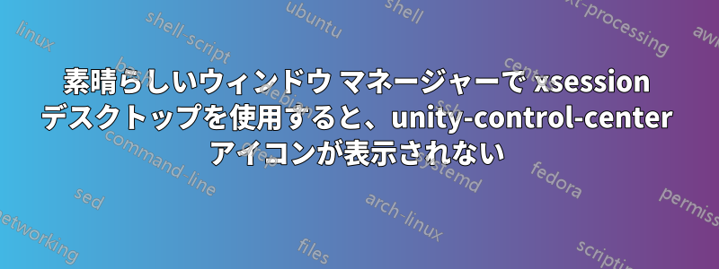 素晴らしいウィンドウ マネージャーで xsession デスクトップを使用すると、unity-control-center アイコンが表示されない