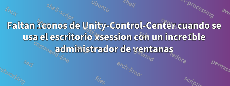 Faltan íconos de Unity-Control-Center cuando se usa el escritorio xsession con un increíble administrador de ventanas
