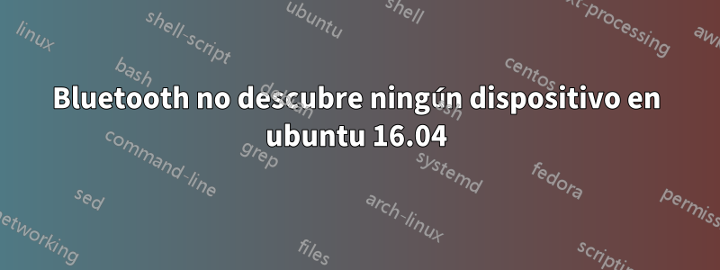 Bluetooth no descubre ningún dispositivo en ubuntu 16.04