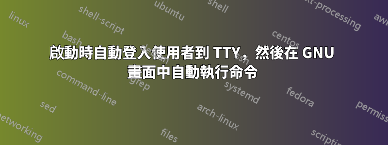 啟動時自動登入使用者到 TTY，然後在 GNU 畫面中自動執行命令