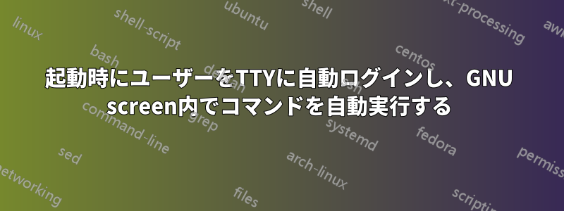 起動時にユーザーをTTYに自動ログインし、GNU screen内でコマンドを自動実行する