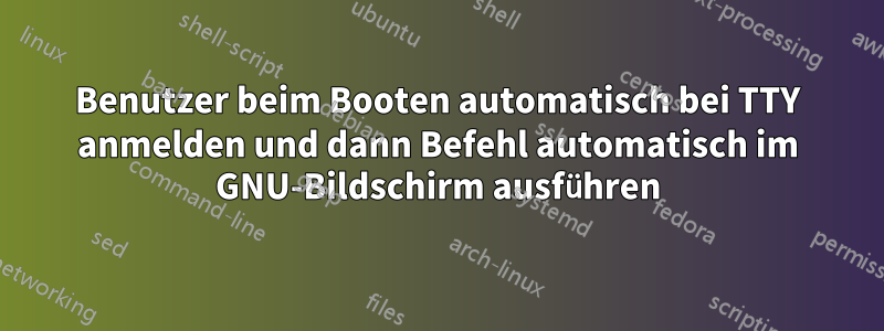 Benutzer beim Booten automatisch bei TTY anmelden und dann Befehl automatisch im GNU-Bildschirm ausführen