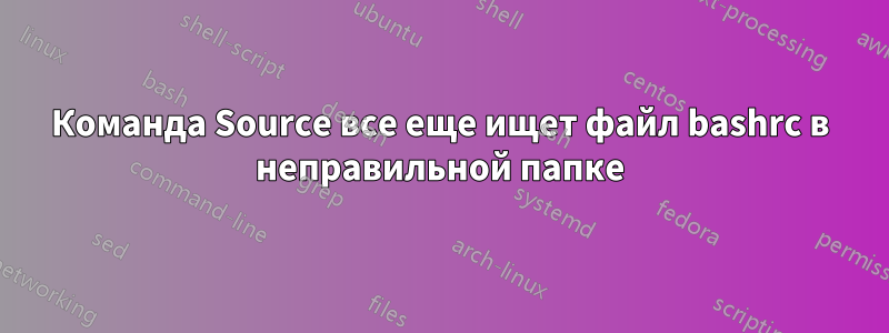 Команда Source все еще ищет файл bashrc в неправильной папке