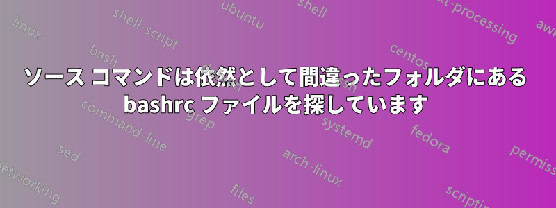 ソース コマンドは依然として間違ったフォルダにある bashrc ファイルを探しています