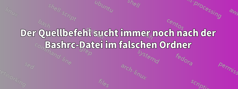 Der Quellbefehl sucht immer noch nach der Bashrc-Datei im falschen Ordner