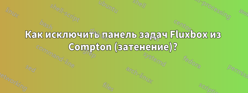 Как исключить панель задач Fluxbox из Compton (затенение)?