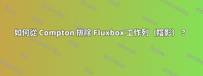 如何從 Compton 排除 Fluxbox 工作列（陰影）？