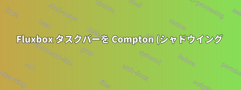 Fluxbox タスクバーを Compton (シャドウイング) から除外するにはどうすればよいですか?