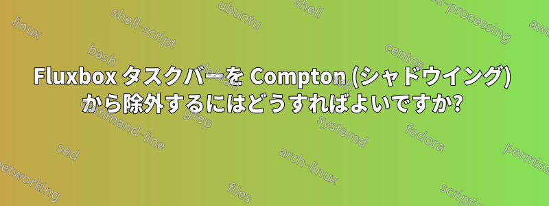 Fluxbox タスクバーを Compton (シャドウイング) から除外するにはどうすればよいですか?