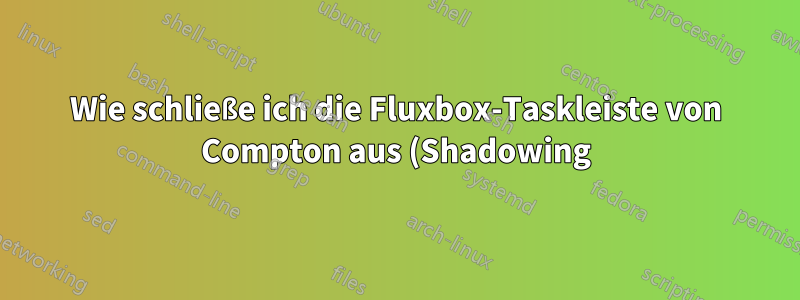 Wie schließe ich die Fluxbox-Taskleiste von Compton aus (Shadowing)?
