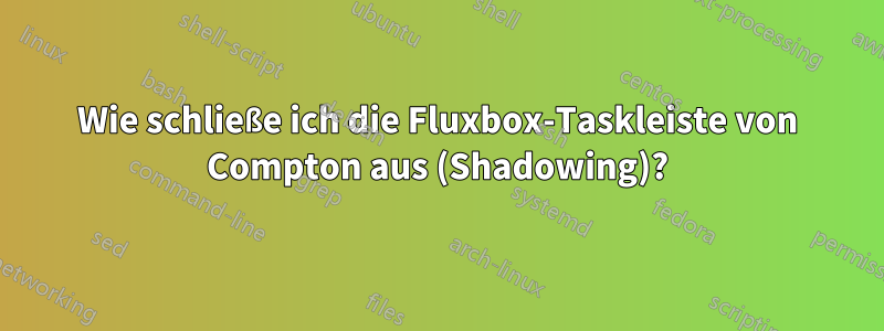 Wie schließe ich die Fluxbox-Taskleiste von Compton aus (Shadowing)?