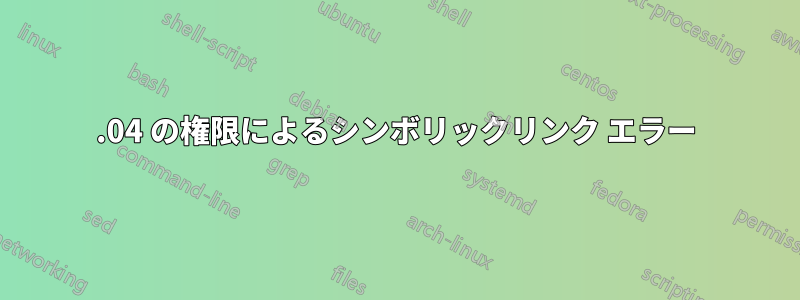 16.04 の権限によるシンボリックリンク エラー