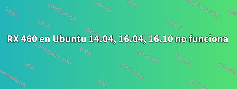 RX 460 en Ubuntu 14.04, 16.04, 16.10 no funciona