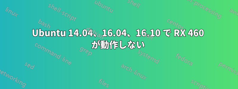 Ubuntu 14.04、16.04、16.10 で RX 460 が動作しない