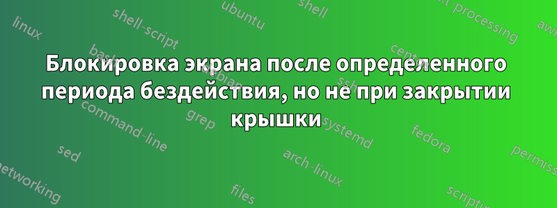 Блокировка экрана после определенного периода бездействия, но не при закрытии крышки