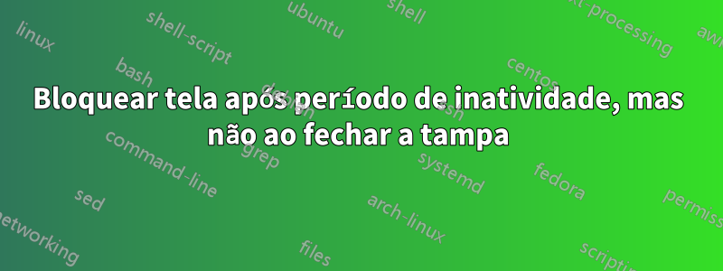 Bloquear tela após período de inatividade, mas não ao fechar a tampa