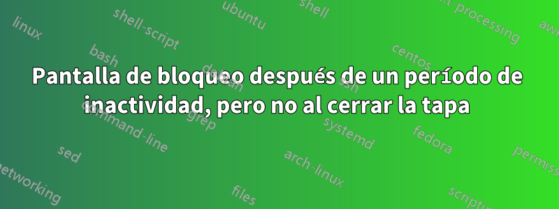 Pantalla de bloqueo después de un período de inactividad, pero no al cerrar la tapa