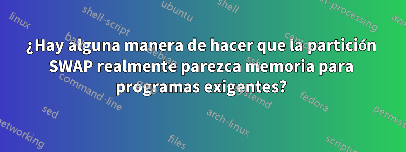 ¿Hay alguna manera de hacer que la partición SWAP realmente parezca memoria para programas exigentes?