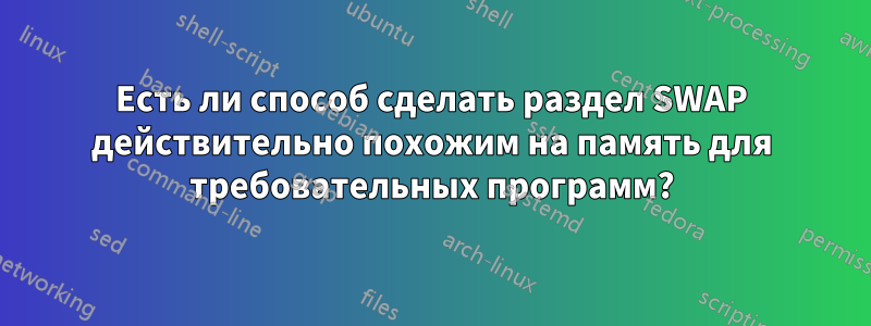 Есть ли способ сделать раздел SWAP действительно похожим на память для требовательных программ?