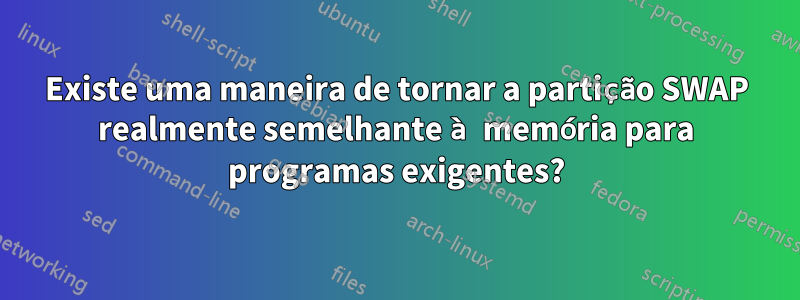Existe uma maneira de tornar a partição SWAP realmente semelhante à memória para programas exigentes?