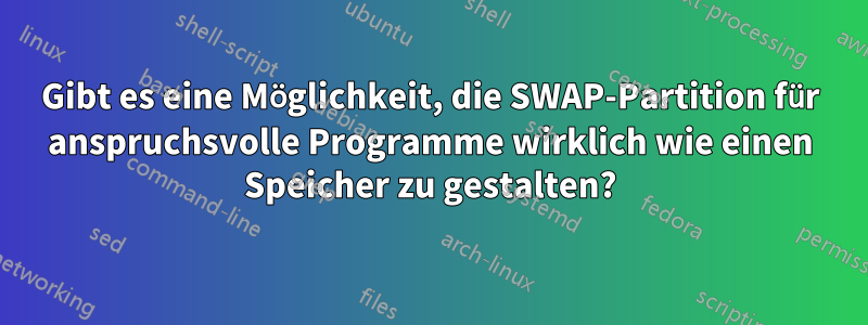 Gibt es eine Möglichkeit, die SWAP-Partition für anspruchsvolle Programme wirklich wie einen Speicher zu gestalten?