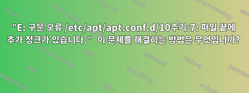 "E: 구문 오류 /etc/apt/apt.conf.d/10주기:7: 파일 끝에 추가 정크가 있습니다." 이 문제를 해결하는 방법은 무엇입니까? 