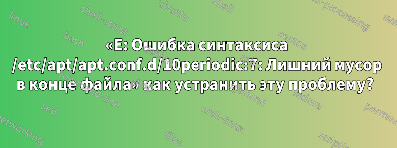 «E: Ошибка синтаксиса /etc/apt/apt.conf.d/10periodic:7: Лишний мусор в конце файла» как устранить эту проблему? 