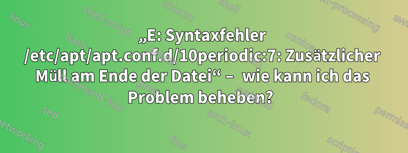 „E: Syntaxfehler /etc/apt/apt.conf.d/10periodic:7: Zusätzlicher Müll am Ende der Datei“ – wie kann ich das Problem beheben? 