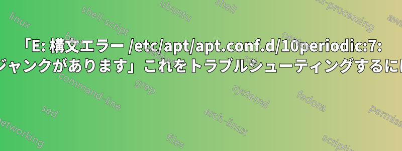「E: 構文エラー /etc/apt/apt.conf.d/10periodic:7: ファイルの末尾に余分なジャンクがあります」これをトラブルシューティングするにはどうすればよいですか? 