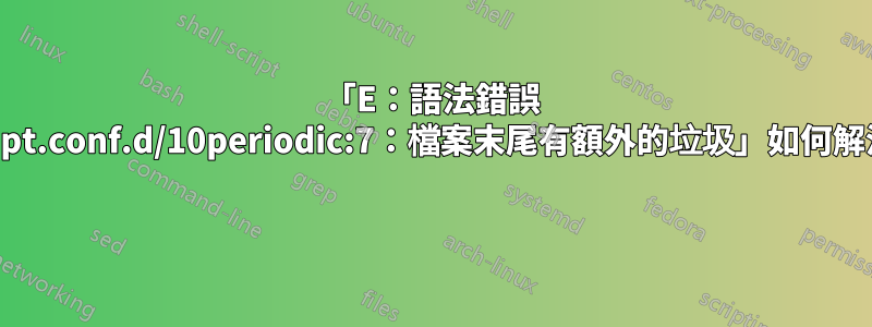 「E：語法錯誤 /etc/apt/apt.conf.d/10periodic:7：檔案末尾有額外的垃圾」如何解決此問題？ 
