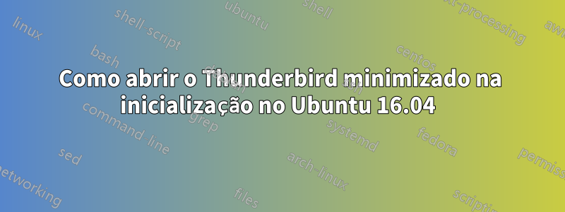 Como abrir o Thunderbird minimizado na inicialização no Ubuntu 16.04 