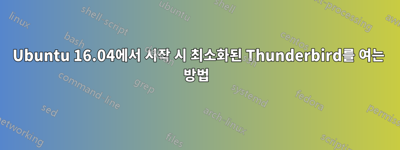 Ubuntu 16.04에서 시작 시 최소화된 Thunderbird를 여는 방법 