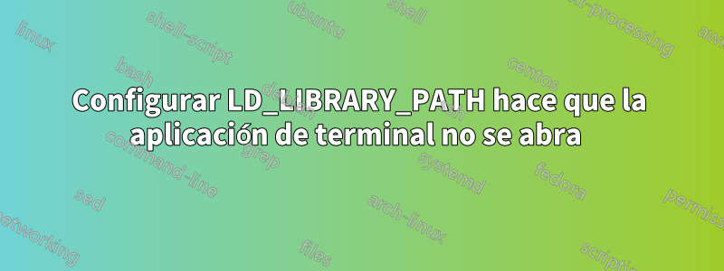 Configurar LD_LIBRARY_PATH hace que la aplicación de terminal no se abra 