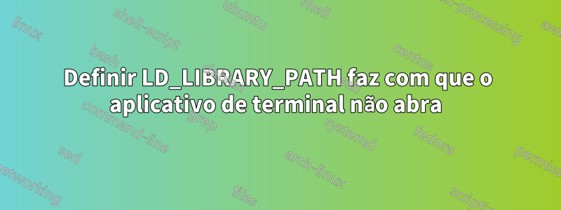 Definir LD_LIBRARY_PATH faz com que o aplicativo de terminal não abra 