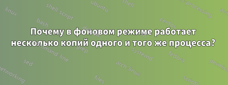 Почему в фоновом режиме работает несколько копий одного и того же процесса?