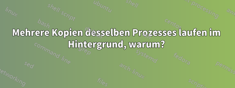 Mehrere Kopien desselben Prozesses laufen im Hintergrund, warum?