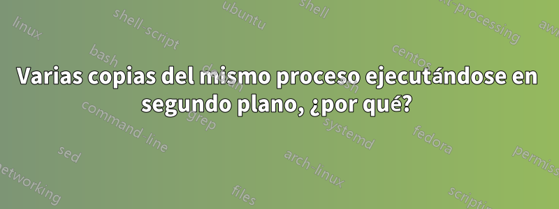 Varias copias del mismo proceso ejecutándose en segundo plano, ¿por qué?
