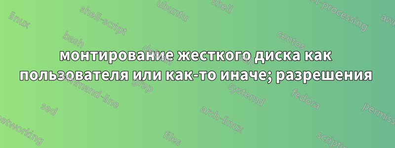 монтирование жесткого диска как пользователя или как-то иначе; разрешения