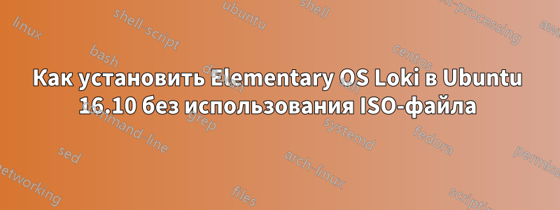 Как установить Elementary OS Loki в Ubuntu 16.10 без использования ISO-файла