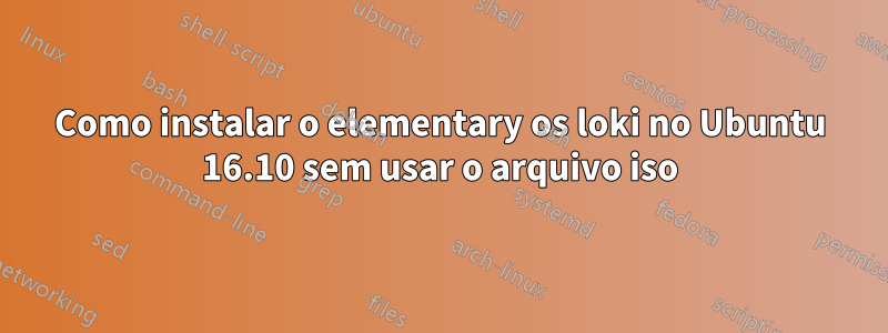Como instalar o elementary os loki no Ubuntu 16.10 sem usar o arquivo iso