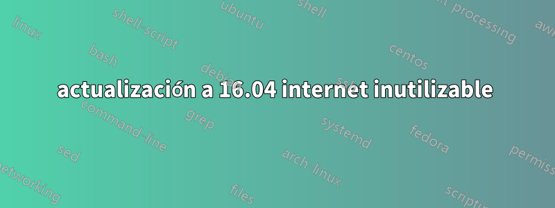 actualización a 16.04 internet inutilizable