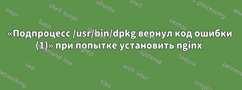 «Подпроцесс /usr/bin/dpkg вернул код ошибки (1)» при попытке установить nginx 