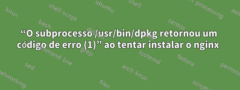“O subprocesso /usr/bin/dpkg retornou um código de erro (1)” ao tentar instalar o nginx 