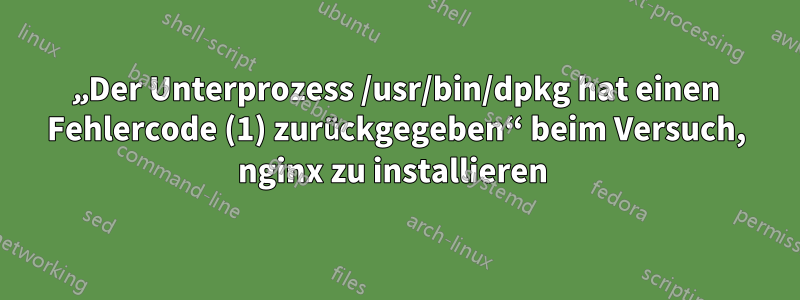 „Der Unterprozess /usr/bin/dpkg hat einen Fehlercode (1) zurückgegeben“ beim Versuch, nginx zu installieren 