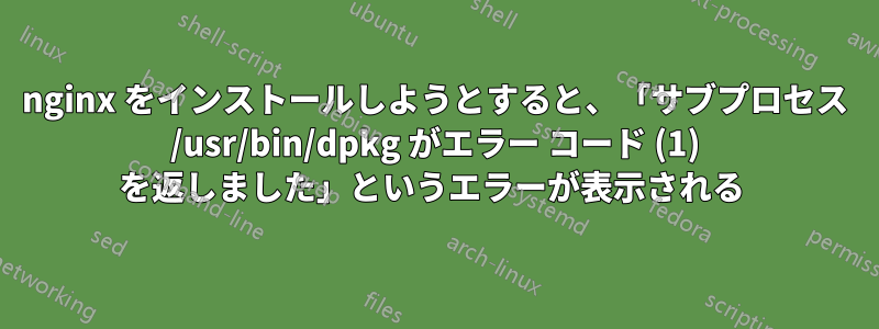 nginx をインストールしようとすると、「サブプロセス /usr/bin/dpkg がエラー コード (1) を返しました」というエラーが表示される 